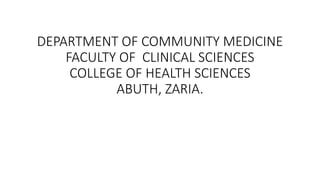 DEPARTMENT OF COMMUNITY MEDICINE
FACULTY OF CLINICAL SCIENCES
COLLEGE OF HEALTH SCIENCES
ABUTH, ZARIA.
 
