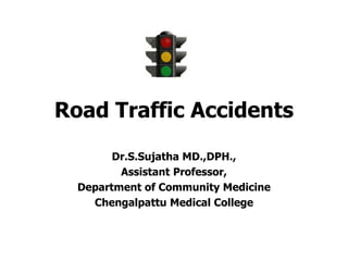 Road Traffic Accidents
Dr.S.Sujatha MD.,DPH.,
Assistant Professor,
Department of Community Medicine
Chengalpattu Medical College
 