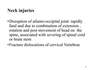 Neck injuries
•Disruption of atlanto-occipital joint: rapidly
fatal and due to combination of extension ,
rotation and post movement of head on the
spine, associated with severing of spinal cord
or brain stem
•Fracture dislocations of cervical Vertebrae
25
 