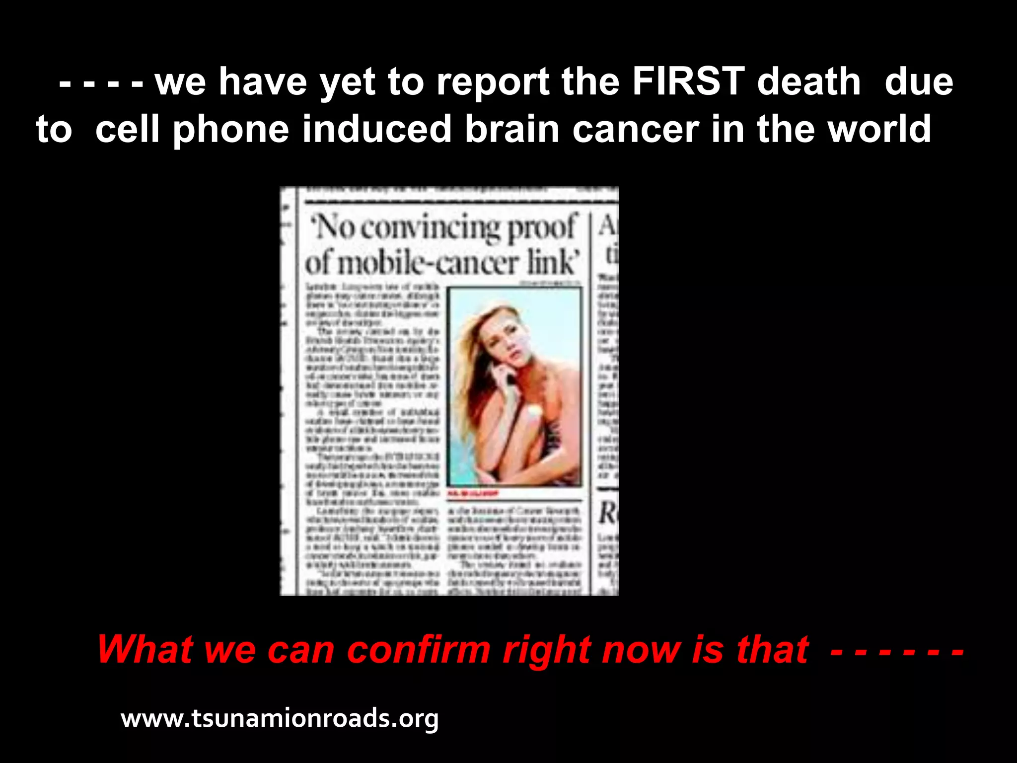 - - - - we have yet to report the FIRST death due
to cell phone induced brain cancer in the world




   What we can confirm right now is that - - - - - -
    www.tsunamionroads.org
 