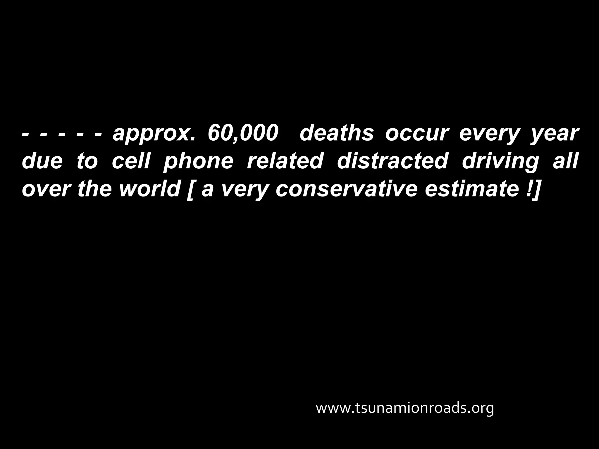 - - - - - approx. 60,000 deaths occur every year
due to cell phone related distracted driving all
over the world [ a very conservative estimate !]




                         www.tsunamionroads.org
 