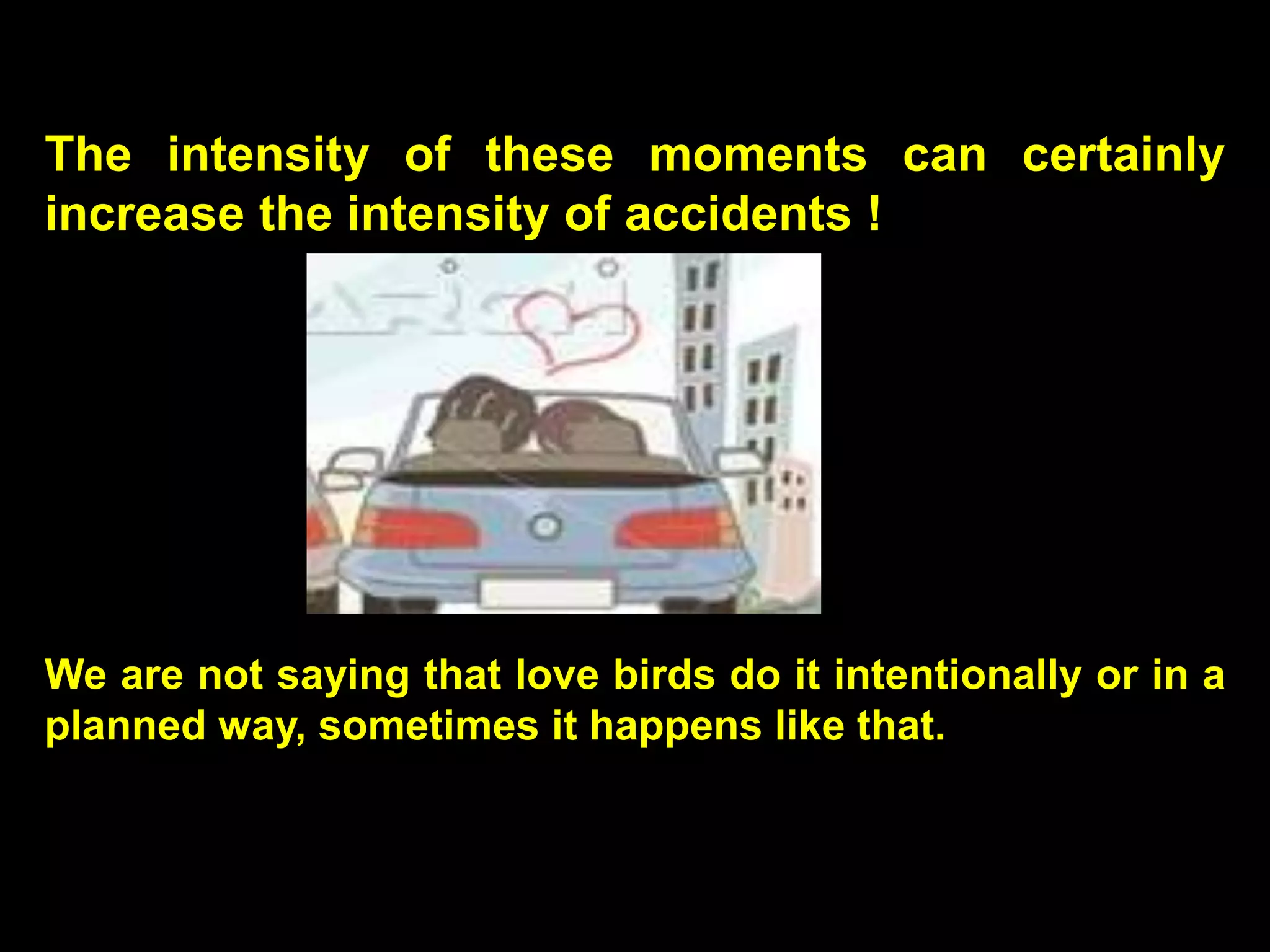 The intensity of these moments can certainly
increase the intensity of accidents !




We are not saying that love birds do it intentionally or in a
planned way, sometimes it happens like that.
 