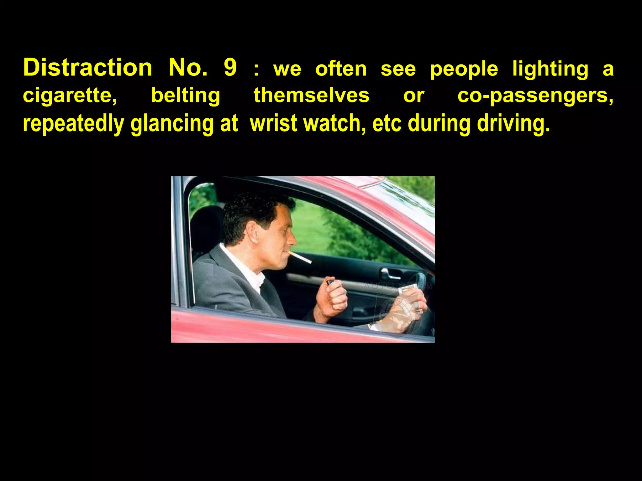 Distraction No. 9 : we often see people lighting a
cigarette,   belting    themselves     or    co-passengers,
repeatedly glancing at wrist watch, etc during driving.
 