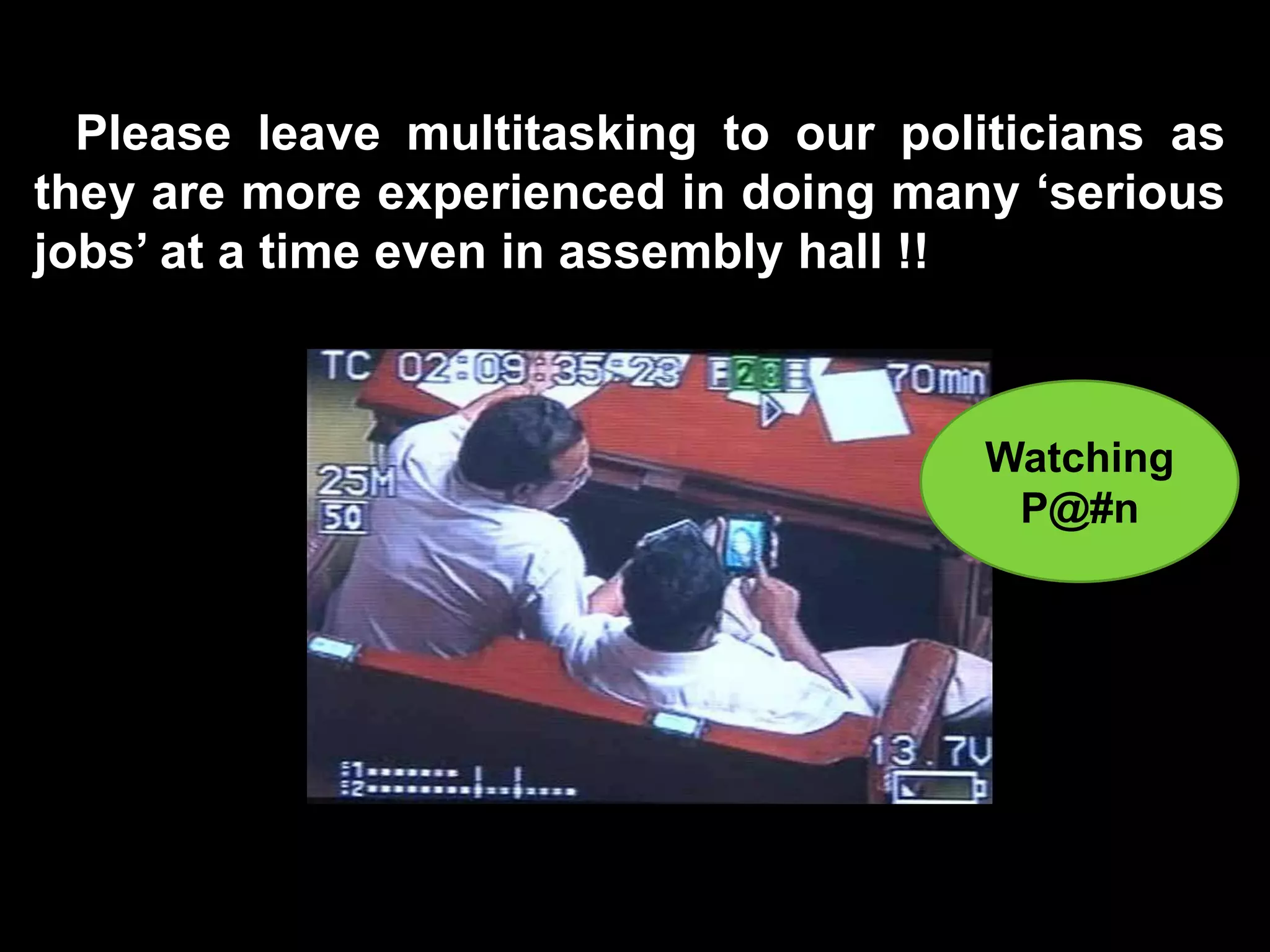 Please leave multitasking to our politicians as
they are more experienced in doing many ‘serious
jobs’ at a time even in assembly hall !!



                                       Watching
                                        P@#n
 