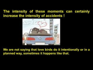 The intensity of these moments can certainly
increase the intensity of accidents !




We are not saying that love birds d...
