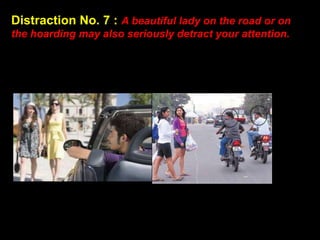 Distraction No. 7 : A beautiful lady on the road or on
the hoarding may also seriously detract your attention.
 