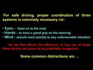 For safe driving, proper coordination of three
systems is extremely necessary viz:

• Eyes - fixed on to the road
• Hands ...