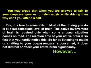 You may argue that when you are allowed to talk to
your co-passengers or to listen music while driving then
why can’t you ...