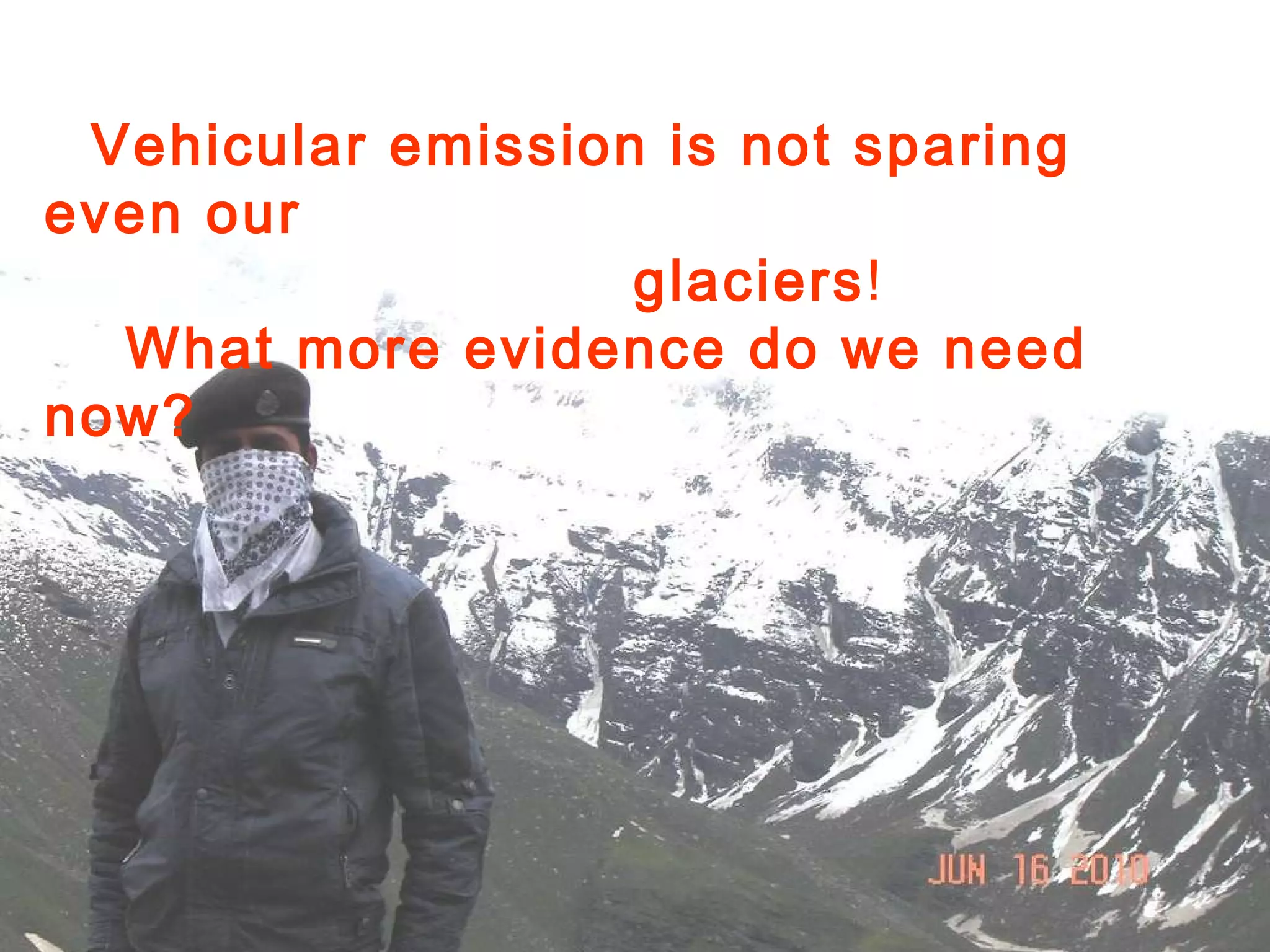 Vehicular emission is not sparing even our  glaciers !  What more evidence do we need now?   