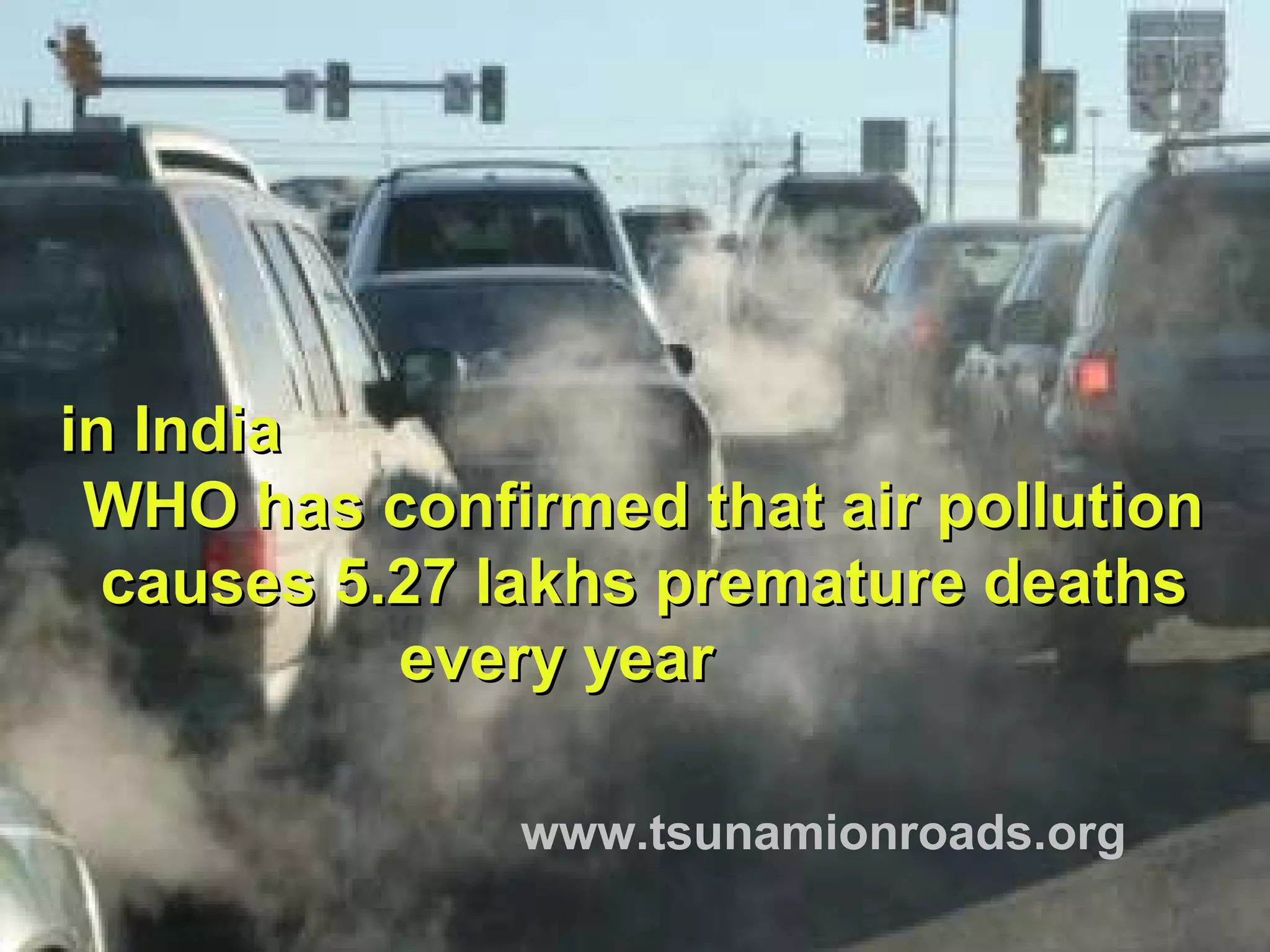   in India   WHO has confirmed that air pollution  causes 5.27 lakhs premature deaths  every year  www.tsunamionroads.org 