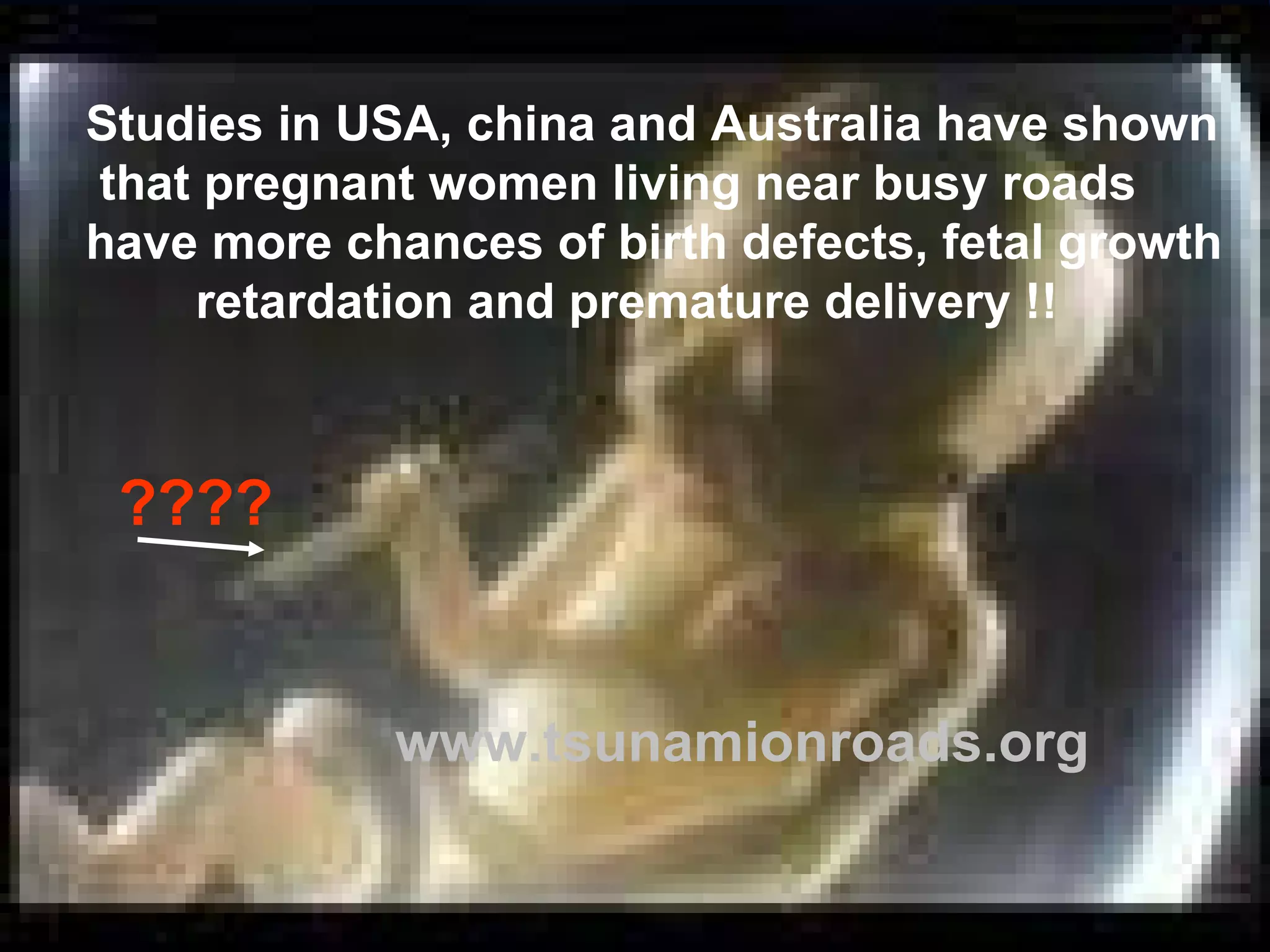 Studies in USA, china and Australia have shown that pregnant women living near busy roads  have more chances of birth defects, fetal growth retardation and premature delivery !! ????  www.tsunamionroads.org 