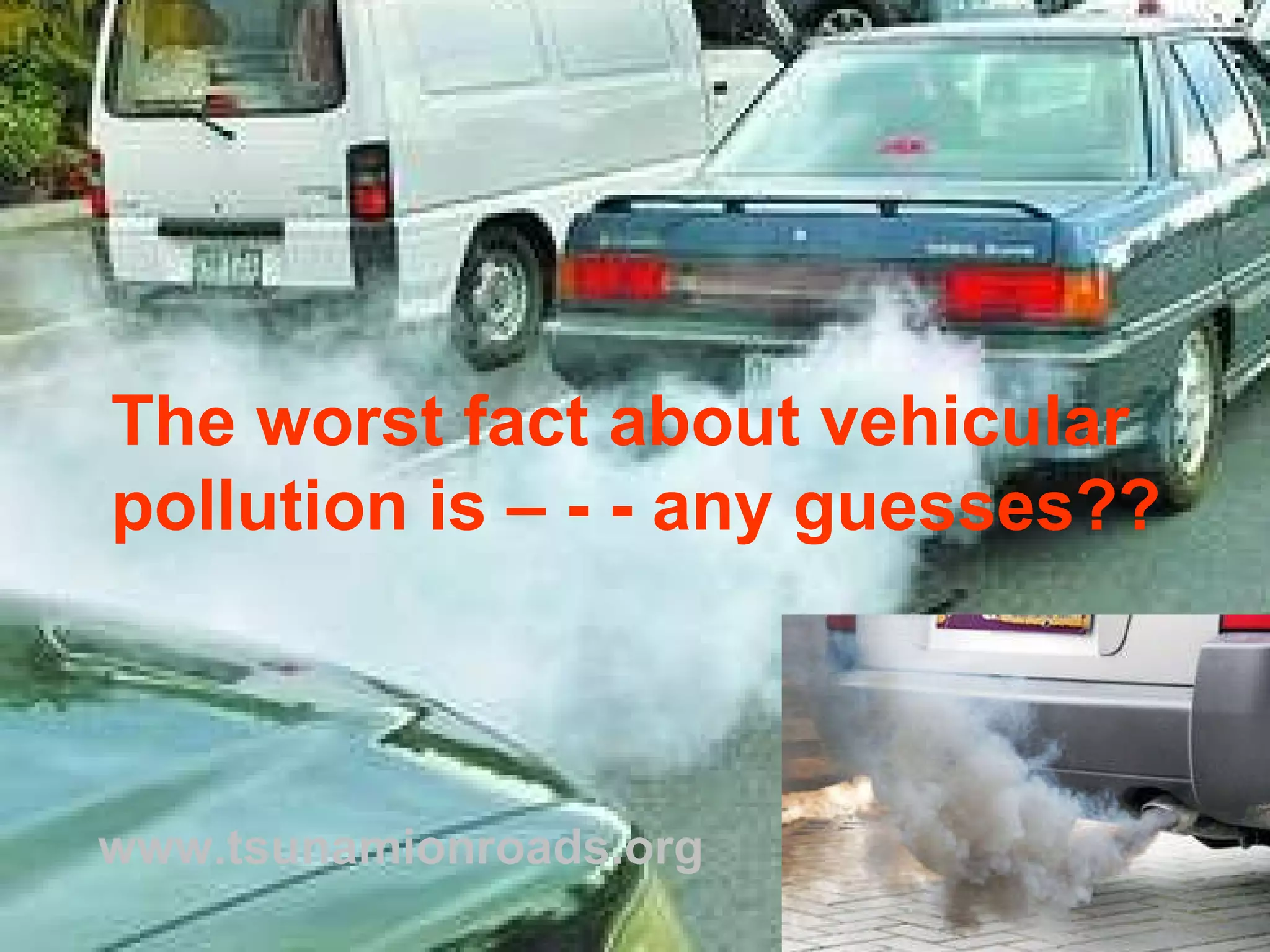 The worst fact about vehicular  pollution is – - - any guesses?? www.tsunamionroads.org 