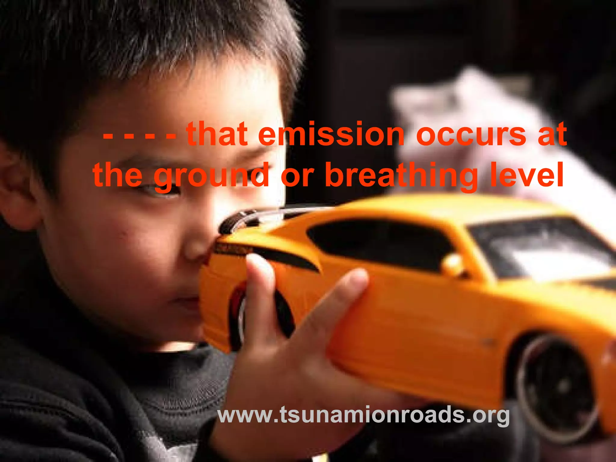 - - - - that emission occurs at  the ground or breathing level www.tsunamionroads.org 