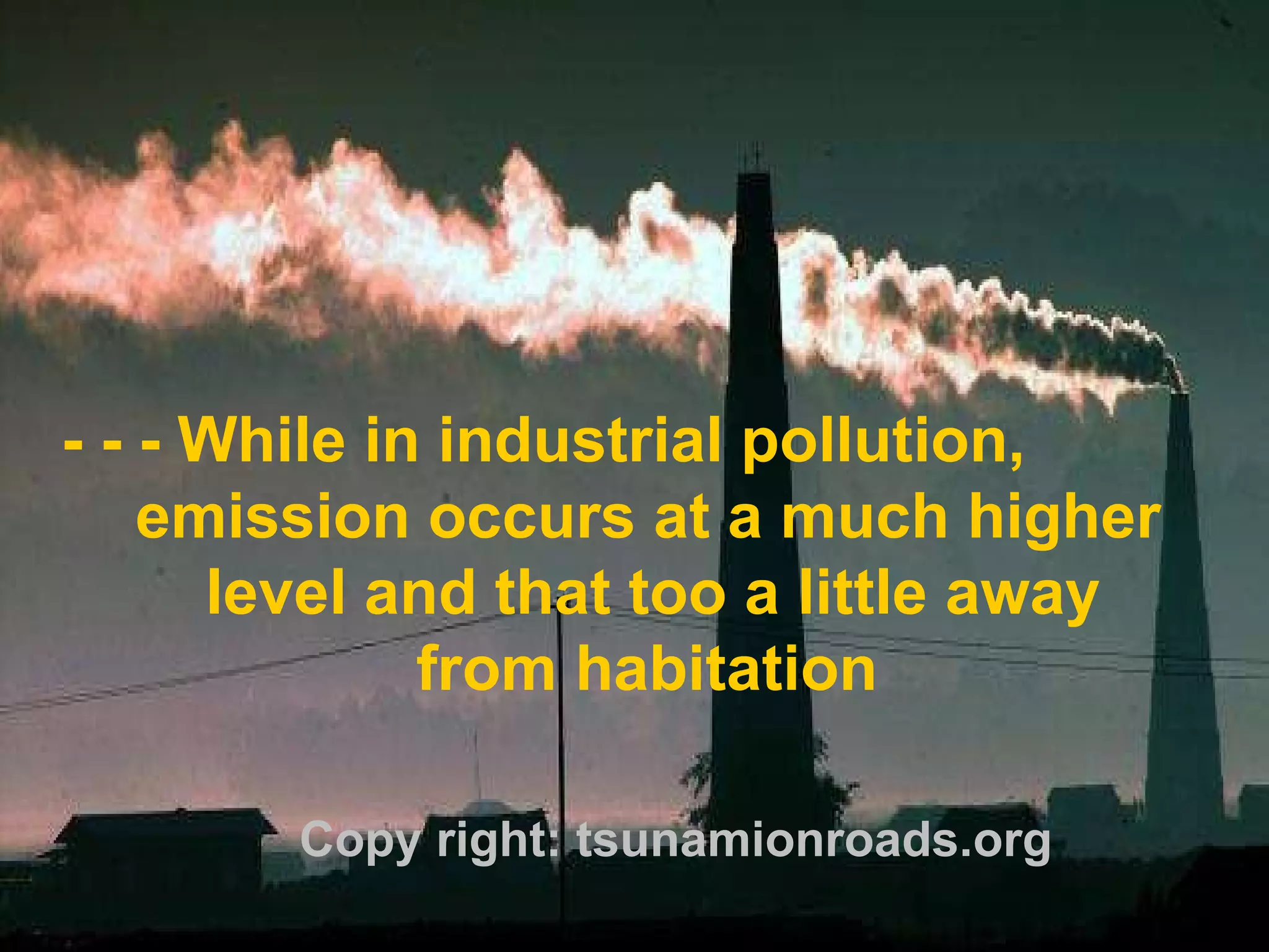 - - - While in industrial pollution,  emission occurs at a much higher level and that too a little away  from habitation Copy right: tsunamionroads.org 
