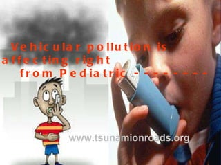 Vehicular pollution is affecting right  from Pediatric - - - - - - - - www.tsunamionroads.org 