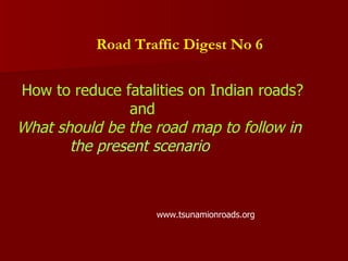 Road Traffic Digest No 6   How to reduce fatalities on Indian roads? and What should be the road map to follow  in  the present scenario  www.tsunamionroads.org 