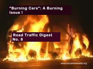 “ Burning Cars”: A Burning Issue ! Road Traffic Digest No. 8  www.tsunamionroads.org 