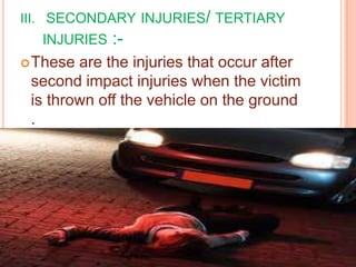III. SECONDARY INJURIES/ TERTIARY

INJURIES
 These

:-

are the injuries that occur after
second impact injuries when the victim
is thrown off the vehicle on the ground
.

 