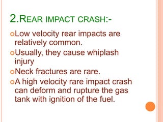 2.REAR IMPACT CRASH:Low

velocity rear impacts are
relatively common.
Usually, they cause whiplash
injury
Neck fractures are rare.
A high velocity rare impact crash
can deform and rupture the gas
tank with ignition of the fuel.

 