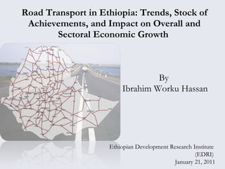 Road Transport in Ethiopia: Trends, Stock of Achievements, and Impact on Overall and Sectoral Economic Growth  By  Ibrahim Worku Hassan Ethiopian Development Research Institute  (EDRI)  January 21, 2011 