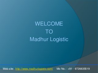 WELCOME
TO
Madhur Logistic
Web site: http://www.madhurlogistic.com/ Mo No.: +91 - 9726635519
 
