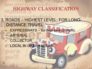 HIGHWAY CLASSIFICATION
3. ROADS – HIGHEST LEVEL; FOR LONG-
DISTANCE TRAVEL
– EXPRESSWAYS – for high level of traffic
– ARTERIAL
– COLLECTOR
– LOCAL IN URBAN AREAS
 