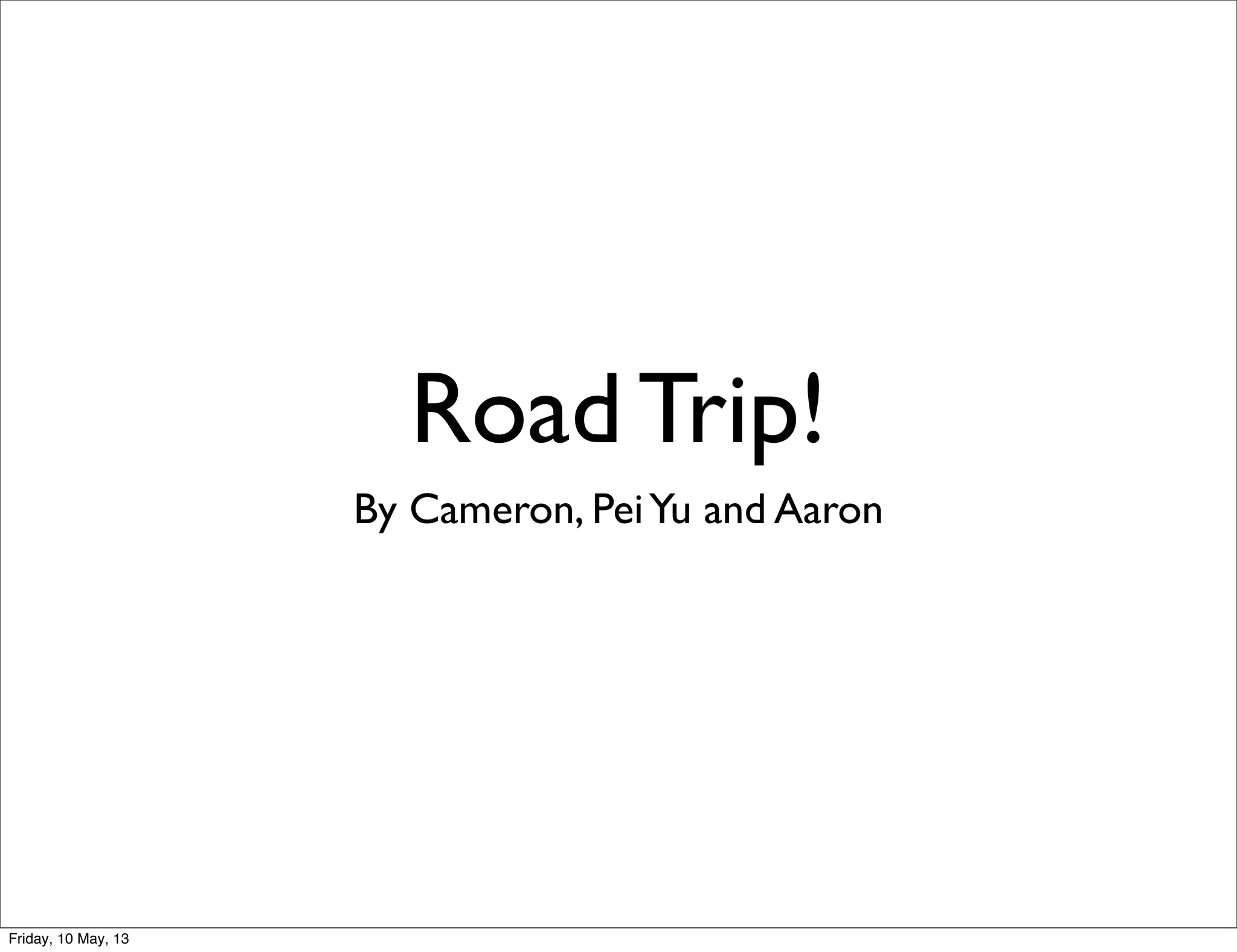 Road Trip!
By Cameron, PeiYu and Aaron
Friday, 10 May, 13
 