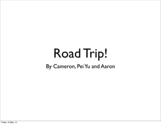 Road Trip!
By Cameron, PeiYu and Aaron
Friday, 10 May, 13
 