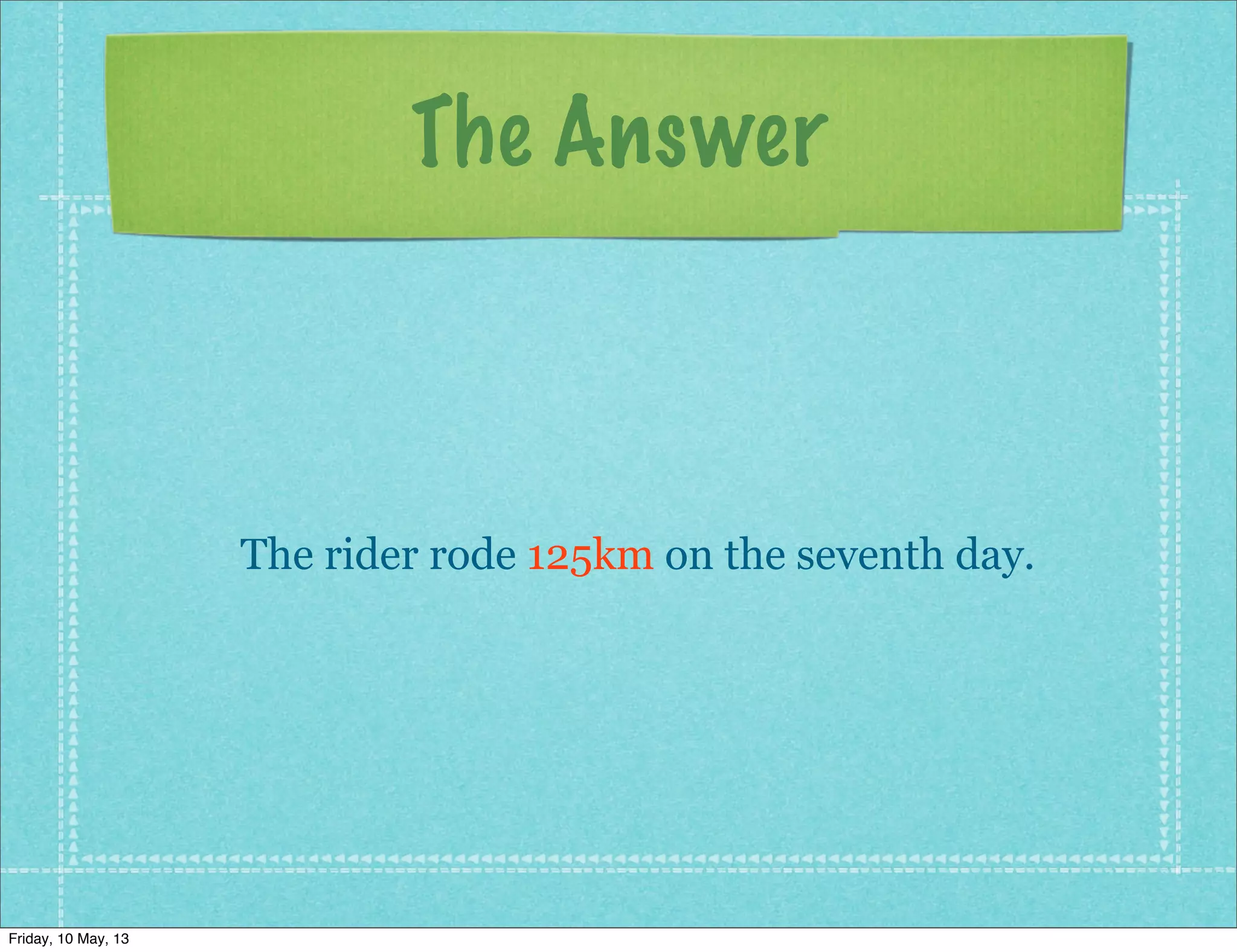 The Answer
The rider rode 125km on the seventh day.
Friday, 10 May, 13
 