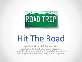 Hit The Road
A Pitch by Squared Online Group 11
Ana Rocha Pereira, Nuno Pereira, Kushtrim
Jutullahu, Gueorguie Vassilev, Rebecca Baldwin, Selma
Ad, Stanley Mathew, Steph Riley Leal and Sue Pile
1

 