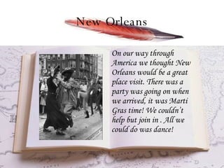 New Orleans On our way through America we thought New Orleans would be a great place visit. There was a party was going on when we arrived, it was Marti Gras time! We couldn’t help but join in . All we could do was dance! 