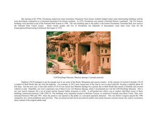 But starting in the 1970s, Nicodemus underwent some restoration. Donations from former residents helped repair some deteriorating buildings and the
town developed a reputation as a retirement destination for former residents. In 1976, Nicodemus was named a National Historic Landmark. The five historic
buildings were declared a unit of the National Park System in 1996. The only building open to the public is the former Nicodemus Township Hall, now used as
the National Park Visitor Center. About twenty people still live in Nicodemus but hundreds of descendants come back every June for the
Emancipation/Homecoming Celebration that began in 1878.
Cliff Dwellings Museum, Manitou Springs, Colorado postcard
Highway US-24 manages to get far enough west to see some of the Rocky Mountains and canyon country. In the canyons of western Colorado, US-24
is subject to flash floods that can close the highway. For example, in 2012 rains caused part of the road to cave in near Leadville, forming a sinkhole about 45
feet deep. Just the next year, a four-mile stretch of US-24 was closed near Manitou Springs for a period, due to flash floods that caused a rockslide and covered
vehicles in mud. Hopefully, you won’t experience one of these if you visit Manitou Springs, where I recommend you visit the Cliff Dwellings Museum. This is
not your typical museum, but a set of actual ancient Anasazi Indian structures in cliffs. A self-guided tour allows you to explore individual rooms of these
buildings constructed between 1100-1300 CE. The buildings were originally located in McElmo Canyon, in southwest Colorado near Mesa Verde. They were
relocated between 1904 and 1907, when the preserve was opened to the public as a privately-operated attraction. This was before Congress passed the 1906
Antiquities Act, which prohibited such activities. They are preserved and can be accessed for public tours partly because concrete mortar was used to reconstruct
them, instead of the original adobe mud.
 