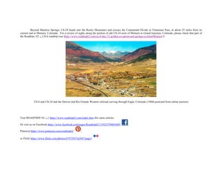 Beyond Manitou Springs, US-24 heads into the Rocky Mountains and crosses the Continental Divide at Tennessee Pass, at about 25 miles from its
current end at Minturn, Colorado. For a review of sights along the portion of old US-24 west of Minturn to Grand Junction, Colorado, please check that part of
the Roadtrip-‘62 TM US-6 roadtrip (see https://www.roadtrip62.com/us-6-day-31-golden-co-glenwood-springs-co.htm#Minturn )!
US-6 and US-24 and the Denver and Rio Grande Western railroad curving through Eagle, Colorado (1960s postcard from online auction)
Visit ROADTRIP-'62 TM ( https://www.roadtrip62.com/index.htm )for more articles.
Or visit us on Facebook https://www.facebook.com/pages/Roadtrip62/119235794845685 ,
Pinterest https://www.pinterest.com/roadtrip62/ ,
or Flickr https://www.flickr.com/photos/67972937@N07/page1 .
 