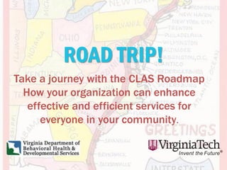 ROAD TRIP!
Take a journey with the CLAS Roadmap
How your organization can enhance
effective and efficient services for
everyone in your community.
 