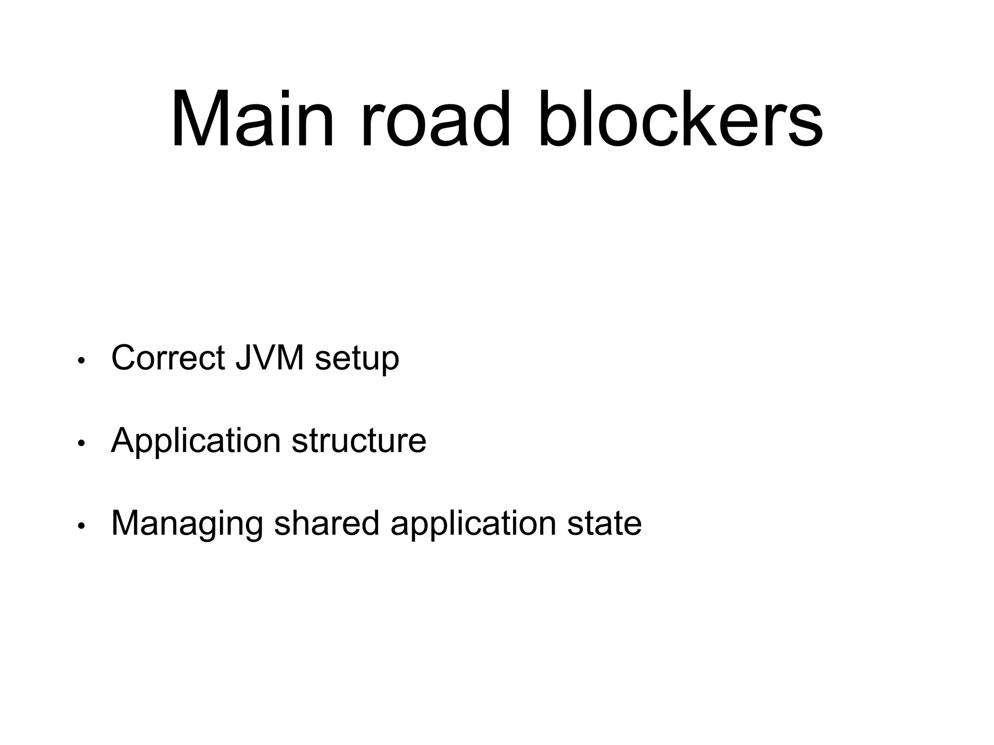 Main road blockers
• Correct JVM setup
• Application structure
• Managing shared application state
 