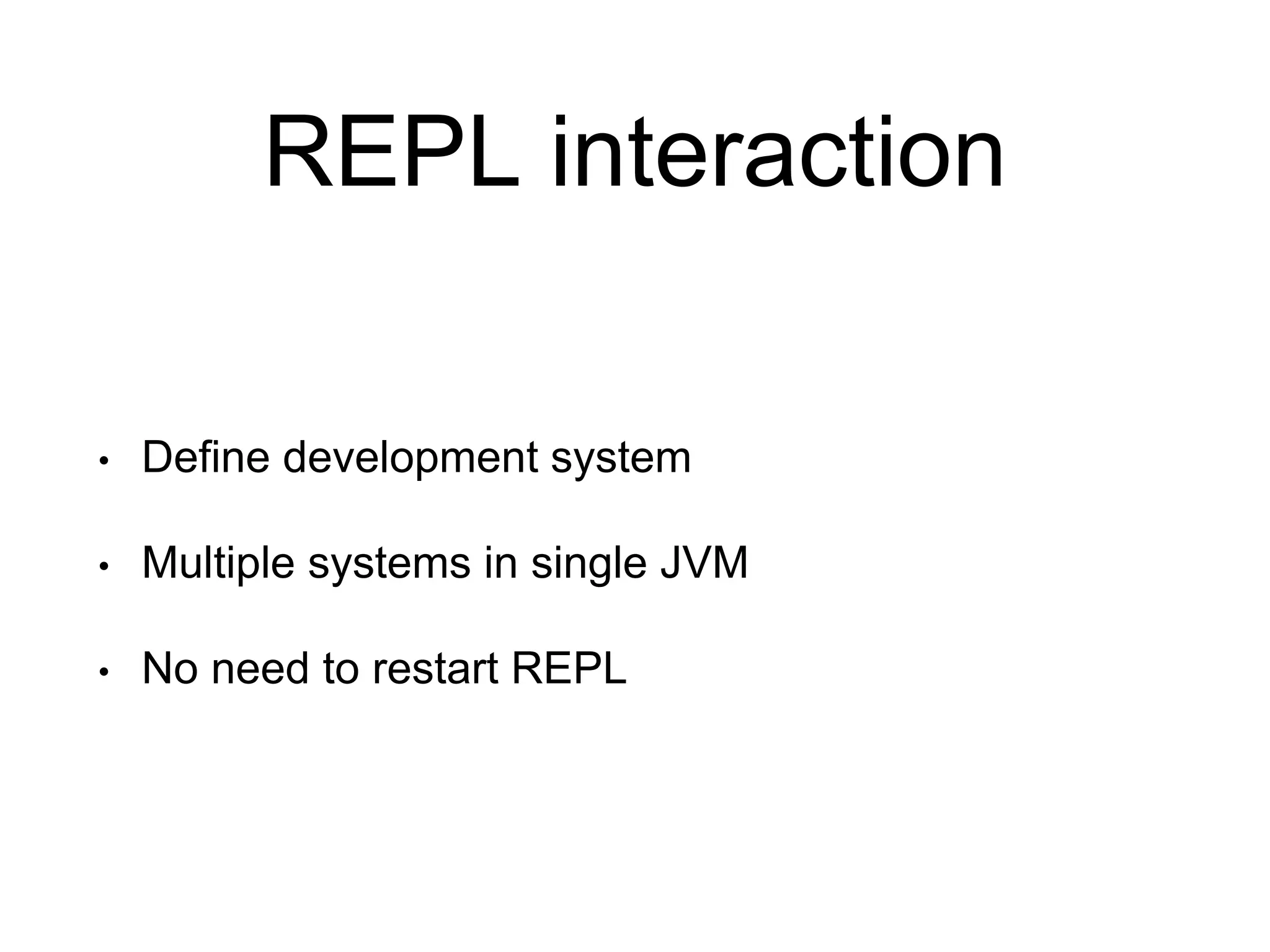 REPL interaction
• Define development system
• Multiple systems in single JVM
• No need to restart REPL
 
