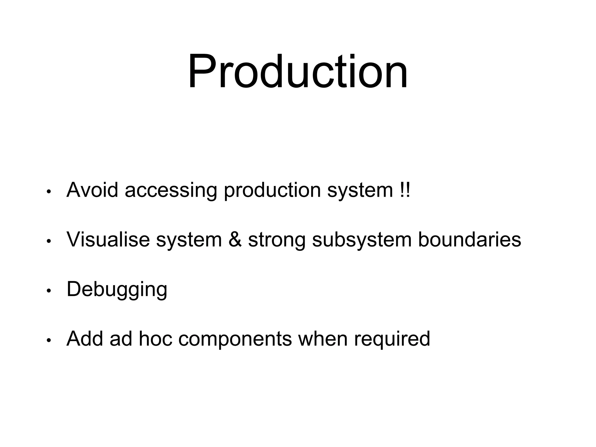 Production
• Avoid accessing production system !!
• Visualise system & strong subsystem boundaries
• Debugging
• Add ad hoc components when required
 