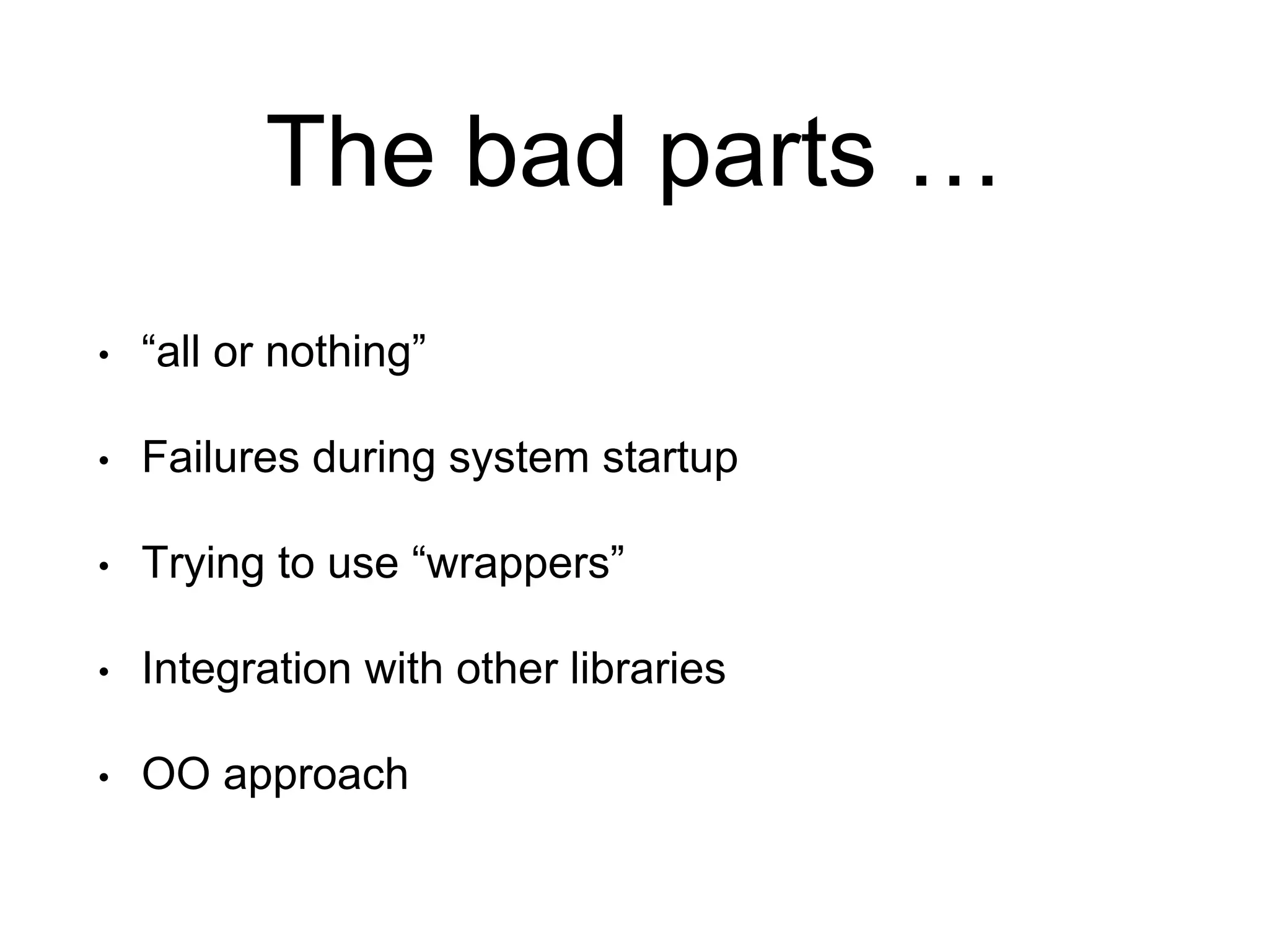 The bad parts …
• “all or nothing”
• Failures during system startup
• Trying to use “wrappers”
• Integration with other libraries
• OO approach
 