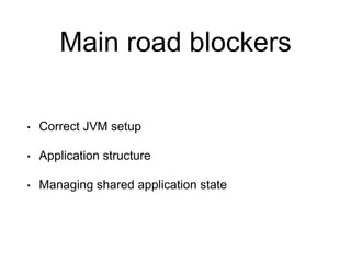 Main road blockers
• Correct JVM setup
• Application structure
• Managing shared application state
 