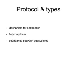 Protocol & types
• Mechanism for abstraction
• Polymorphism
• Boundaries between subsystems
 