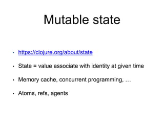 Mutable state
• https://clojure.org/about/state
• State = value associate with identity at given time
• Memory cache, concurrent programming, …
• Atoms, refs, agents
 