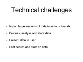 Technical challenges
• Import large amounts of data in various formats
• Process, analyse and store data
• Present data to user
• Fast search and stats on data
 