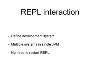 REPL interaction
• Define development system
• Multiple systems in single JVM
• No need to restart REPL
 