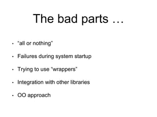 The bad parts …
• “all or nothing”
• Failures during system startup
• Trying to use “wrappers”
• Integration with other libraries
• OO approach
 