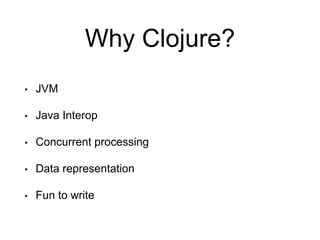 Why Clojure?
• JVM
• Java Interop
• Concurrent processing
• Data representation
• Fun to write
 