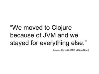 Lukasz Korecki (CTO at NomNom)
“We moved to Clojure
because of JVM and we
stayed for everything else.”
 
