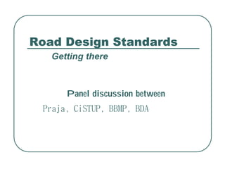Road Design Standards
   Getting there



      Panel discussion between
 Praja, CiSTUP, BBMP, BDA
 
