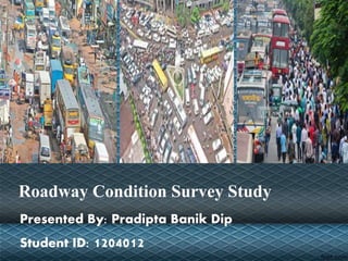 Presented By: Pradipta Banik Dip
Student ID: 1204012
Roadway Condition Survey Study
 