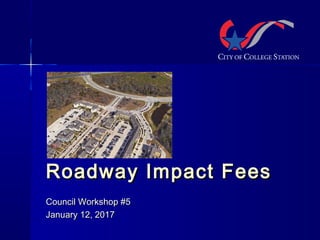 Roadway Impact FeesRoadway Impact Fees
Council Workshop #5Council Workshop #5
January 12, 2017January 12, 2017
 