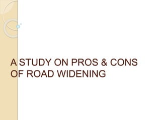 A STUDY ON PROS & CONS
OF ROAD WIDENING
 
